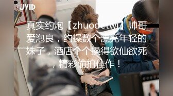 真实约炮【zhuodetwi】帅哥爱泡良，约操数个漂亮年轻的妹子，酒店个个操得欲仙欲死，精彩偷拍佳作！