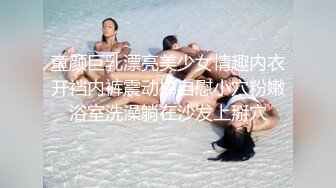 童颜巨乳漂亮美少女情趣内衣开裆内裤震动棒自慰小穴粉嫩浴室洗澡躺在沙发上掰穴