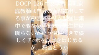 DOCP-126 中文字幕 巨乳家庭教師は自分の胸が露出してる事が原因で生徒が勉強に集中できない事を知り先生には觸らないという條件付きで優しくチ○ポをシゴきはじめるが… 凜音とうか