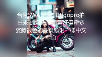 台湾SWAG_嘗試用gopro拍出來 的燈光沒調整好但蠻多姿勢很色的最後顏射一樣中文對白