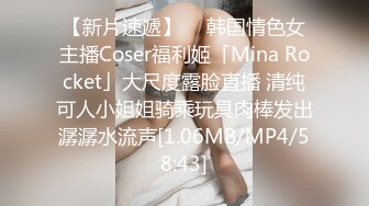 【新片速遞】  ✨韩国情色女主播Coser福利姬「Mina Rocket」大尺度露脸直播 清纯可人小姐姐骑乘玩具肉棒发出潺潺水流声[1.06MB/MP4/58:43]