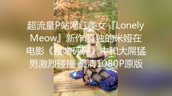 超流量P站网红美女『LonelyMeow』新作:孤独的米娅在电影《接吻砰砰》中和大屌猛男激烈碰撞 高清1080P原版