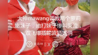 大神mawang调教两个萝莉嫩妹子，抽打妹子惨叫哭泣，双飞爆插轮流插她俩