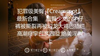 犯罪级美臀『Creamspot』最新合集❤️翘臀少女的牛仔裤被撕裂再被幻龙大鸡巴插烂 高潮痉挛白浆四溢 绝美淫叫 上