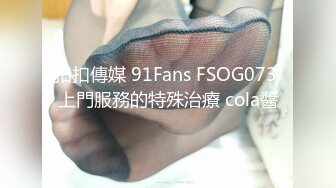 扣扣傳媒 91Fans FSOG073 上門服務的特殊治療 cola醬