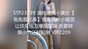 STP23739 清纯漂亮小美女【兔兔酱北鼻】情趣黑丝小骚货让纹身炮友爆插猛操 无套骑乘小穴还挺粉嫩 VIP2209