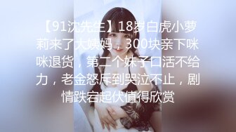 【91沈先生】18岁白虎小萝莉来了大姨妈，300块亲下咪咪退货，第二个妹子口活不给力，老金怒斥到哭泣不止，剧情跌宕起伏值得欣赏