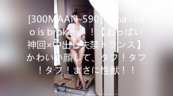 [300MAAN-590] Oma☆nko is broken！！【おっぱい神回×中出し失禁トランス】かわいい顔して、タフ！タフ！タフ！まさに性獣！！