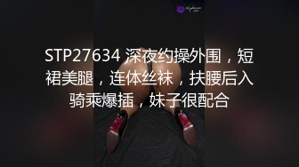 STP27634 深夜约操外围，短裙美腿，连体丝袜，扶腰后入骑乘爆插，妹子很配合