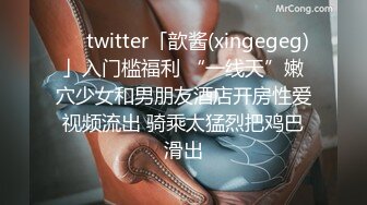 ❤️twitter「歆酱(xingegeg)」入门槛福利 “一线天”嫩穴少女和男朋友酒店开房性爱视频流出 骑乘太猛烈把鸡巴滑出