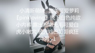 ⭐小清新萌妹⭐甜美可爱萝莉〖pinkloving〗脱下白色纯欲小内裤 露出粉嫩无毛可爱白虎小嫩穴 被大鸡巴哥哥疯狂冲刺~1