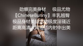 ❤️劲爆完美身材❤️极品尤物〖ChineseBunny〗丰乳翘臀极品身材美腿尤物极度淫骚近距离高清大屌抽插内射中出美穴