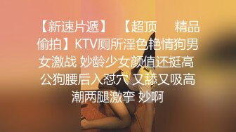 【新速片遞】  【超顶❤️精品偷拍】KTV厕所淫色艳情狗男女激战 妙龄少女颜值还挺高 公狗腰后入怼穴 又舔又吸高潮两腿激挛 妙啊