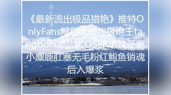 《最新流出极品猎艳》推特OnlyFans网红大神终极炮王tangbohu约战COSER嫩妹圣诞小麋鹿肛塞无毛粉红鲍鱼销魂后入爆浆