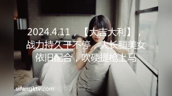 2024.4.11，【大吉大利】，战力持久干不停，大长腿美女依旧配合，吹硬提枪上马