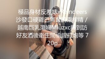 極品身材反差婊xReindeers沙發口硬雞巴無套騎乘榨精／越南巨乳蕩婦Miuzxc與到訪好友酒後衛生間偷腥打炮等 720p