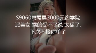 S9060弯屌男3000元约学院派美女 操的受不了说 太猛了,下次不接你单了