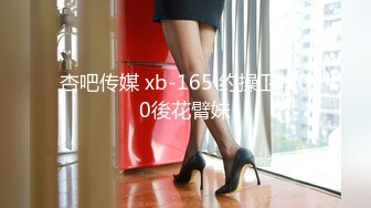 杏吧传媒 xb-165 约操卫校00後花臂妹