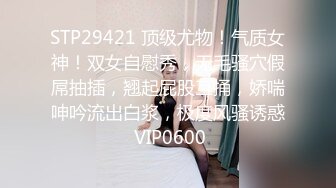 STP29421 顶级尤物！气质女神！双女自慰秀，无毛骚穴假屌抽插，翘起屁股互捅，娇喘呻吟流出白浆，极度风骚诱惑 VIP0600