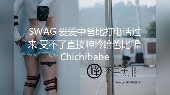 SWAG 爱爱中爸比打电话过来 受不了直接呻吟给爸比听 Chichibabe