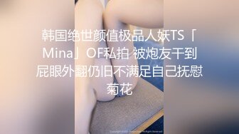 韩国绝世颜值极品人妖TS「Mina」OF私拍 被炮友干到屁眼外翻仍旧不满足自己抚慰菊花