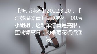 【新片速遞】2022.3.20，【江苏周扬青】，D罩杯，00后小姐姐，这对车灯真是亮眼，蜜桃臀高耸，粉嫩菊花点点淫液