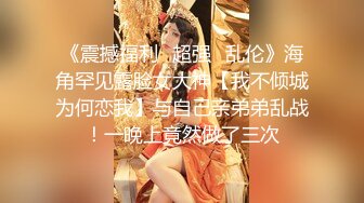 《震撼福利✿超强✿乱伦》海角罕见露脸女大神【我不倾城为何恋我】与自己亲弟弟乱战！一晚上竟然做了三次