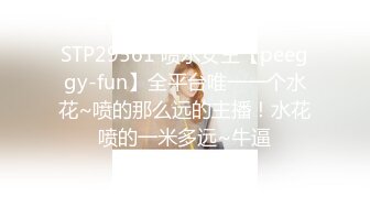 STP29561 喷水女王【peeggy-fun】全平台唯一一个水花~喷的那么远的主播！水花喷的一米多远~牛逼