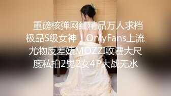   重磅核弹网红精品万人求档极品S级女神！OnlyFans上流尤物反差婊MOZZI收费大尺度私拍2男2女4P大战无水