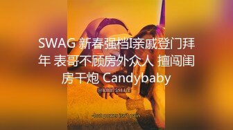 SWAG 新春强档I亲戚登门拜年 表哥不顾房外众人 擅闯闺房干炮 Candybaby