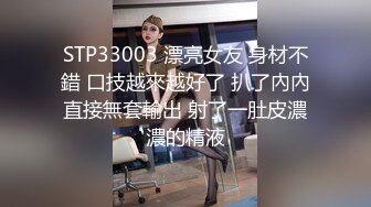 STP33003 漂亮女友 身材不錯 口技越來越好了 扒了內內直接無套輸出 射了一肚皮濃濃的精液