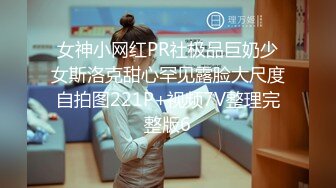 女神小网红PR社极品巨奶少女斯洛克甜心罕见露脸大尺度自拍图221P+视频7V整理完整版6