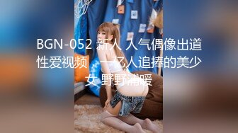 BGN-052 新人 人气偶像出道性爱视频，一亿人追捧的美少女 野野浦暖