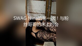 SWAG Nina的第一次！与粉丝哥哥的床上约会