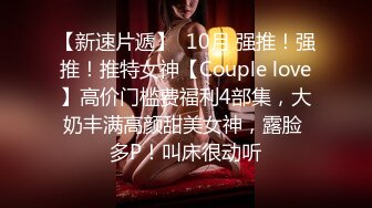 【新速片遞】  10月 强推！强推！推特女神【Couple love】高价门槛费福利4部集，大奶丰满高颜甜美女神，露脸 多P！叫床很动听