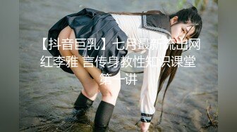 【抖音巨乳】七月最新流出网红李雅 言传身教性知识课堂第一讲