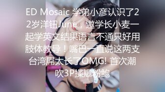 ED Mosaic 学弟小彦认识了22岁洋钮June，邀学长小麦一起学英文结果语言不通只好用肢体教导！嘴巴一直说这两支台湾屌太长了OMG! 首次潮吹3P操爆粉鲍