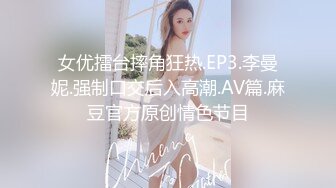 女优擂台摔角狂热.EP3.李曼妮.强制口交后入高潮.AV篇.麻豆官方原创情色节目