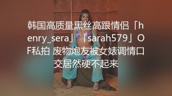 韩国高质量黑丝高跟情侣「henry_sera」「sarah579」OF私拍 废物炮友被女婊调情口交居然硬不起来