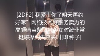 [2DF2] 我爱上你了明天再约好嘛”网约技术好服务卖力的高颜值苗条白嫩美女对波非常挺爆操到失控尖叫[BT种子]