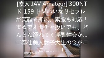 [素人 JAV Amateur] 300NTK-159 ドMいいなりセフレが笑顔で即尺、素股も対応！まるでオモチャ扱いでも、どんどん濡れてく淫亂性交が…ご奉仕美人女子大生の今がここに…！！