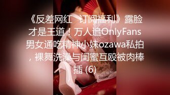 《反差网红✅订阅福利》露脸才是王道！万人追OnlyFans男女通吃精神小妹ozawa私拍，裸舞洗澡与闺蜜互殴被肉棒插 (6)