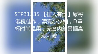 STP31335 【佳人有约】尿哥泡良佳作，漂亮小少妇，D罩杯时尚温柔，无套内射暴插高潮刺激